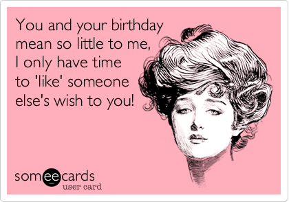 You and your birthdaymean so little to me,I only have timeto 'like' someoneelse's wish to you!