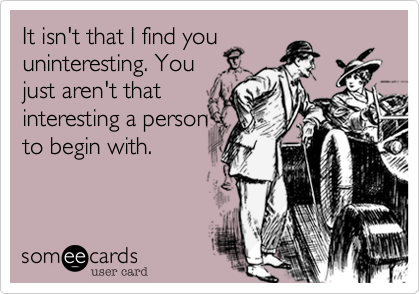 It isn't that I find youuninteresting. Youjust aren't thatinteresting a personto begin with.
