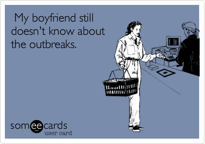  My boyfriend stilldoesn't know aboutthe outbreaks.