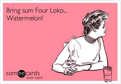 Bring sum Four Loko...Watermelon!