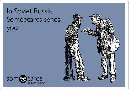 In Soviet Russia Someecards sendsyou
