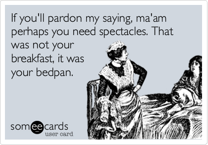 If you'll pardon my saying, ma'am perhaps you need spectacles. That was not yourbreakfast, it wasyour bedpan.
