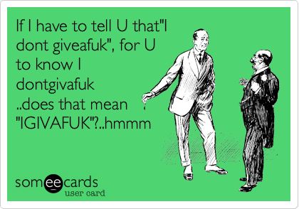 If I have to tell U that"Idont giveafuk", for Uto know Idontgivafuk..does that mean"IGIVAFUK"?..hmmm