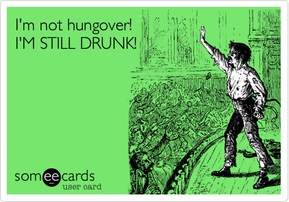 I'm not hungover!
I'M STILL DRUNK!