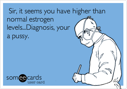  Sir, it seems you have higher than normal estrogenlevels...Diagnosis, youra pussy.