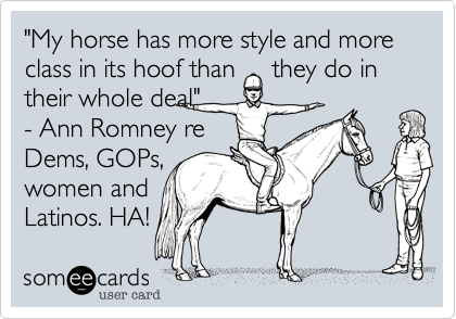 "My horse has more style and more class in its hoof than     they do in their whole deal"- Ann Romney reDems, GOPs,women andLatinos. HA!