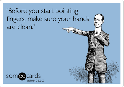 "Before you start pointingfingers, make sure your handsare clean."