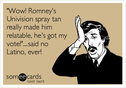 "Wow! Romney'sUnivision spray tanreally made himrelatable, he's got myvote!"....said noLatino, ever!