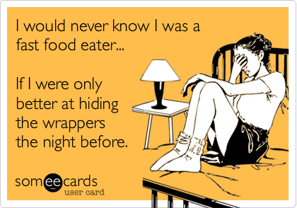 I would never know I was a fast food eater...  If I were onlybetter at hidingthe wrappersthe night before.