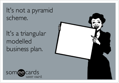 It's not a pyramid
scheme.

It's a triangular
modelled
business plan.