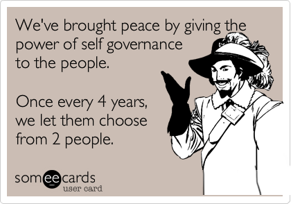 We've brought peace by giving thepower of self governanceto the people.Once every 4 years,we let them choosefrom 2 people.