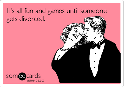 It's all fun and games until someone gets divorced.