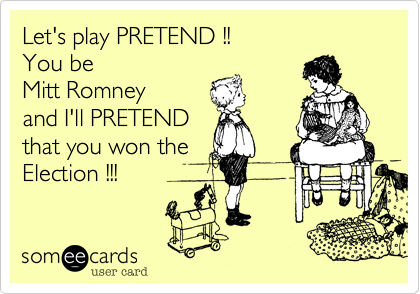 Let's play PRETEND !!You be Mitt Romneyand I'll PRETENDthat you won theElection !!!