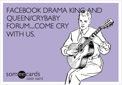 FACEBOOK DRAMA KING AND QUEEN/CRYBABYFORUM....COME CRYWITH US.