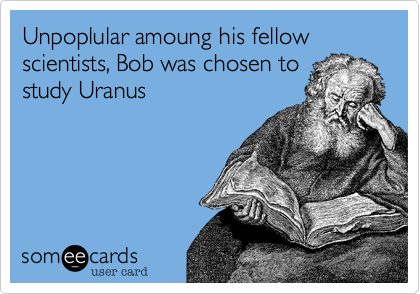 Unpoplular amoung his fellow scientists, Bob was chosen to
study Uranus