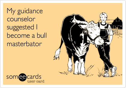 My guidancecounselorsuggested Ibecome a bullmasterbator