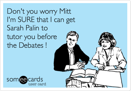 Don't you worry Mitt I'm SURE that I can getSarah Palin to tutor you before the Debates !