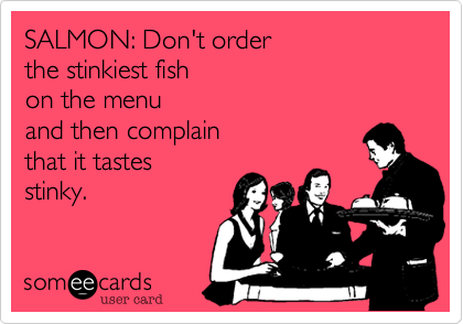 SALMON: Don't order the stinkiest fish on the menu and then complain that it tastesstinky.