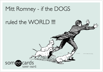 Mitt Romney - if the DOGS ruled the WORLD !!!!