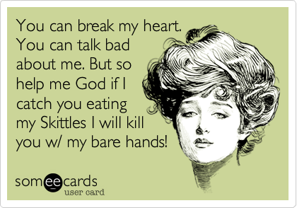 You can break my heart.You can talk badabout me. But so help me God if I catch you eatingmy Skittles I will killyou w/ my bare hands!