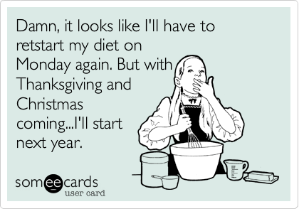 Damn, it looks like I'll have to retstart my diet on
Monday again. But with
Thanksgiving and
Christmas
coming...I'll start
next year. 