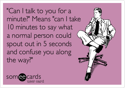 "Can I talk to you for a
minute?" Means "can I take
10 minutes to say what
a normal person could
spout out in 5 seconds
and confuse you along
the way?" 