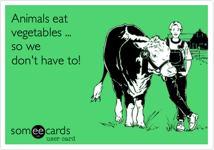 Animals eatvegetables ...so wedon't have to!