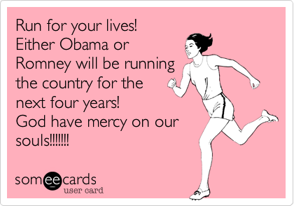 Run for your lives! Either Obama orRomney will be runningthe country for thenext four years!God have mercy on oursouls!!!!!!!