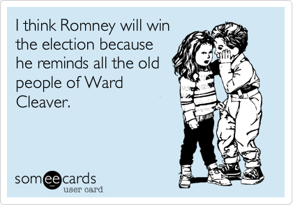I think Romney will win
the election because
he reminds all the old
people of Ward
Cleaver.