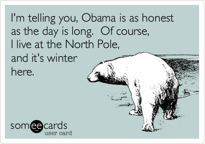 I'm telling you, Obama is as honest
as the day is long.  Of course, 
I live at the North Pole,
and it's winter
here.