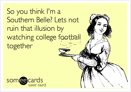 So you think I'm a
Southern Belle? Lets not
ruin that illusion by
watching college football
together