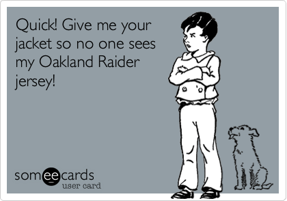 Quick! Give me your
jacket so no one sees
my Oakland Raider
jersey!