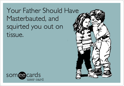 Your Father Should HaveMasterbauted, andsquirted you out ontissue.