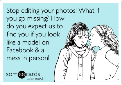 Stop editing your photos! What if you go missing? Howdo you expect us tofind you if you looklike a model onFacebook & amess in person!
