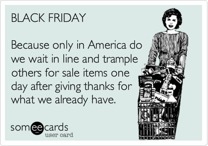 BLACK FRIDAYBecause only in America dowe wait in line and trampleothers for sale items oneday after giving thanks forwhat we already have.