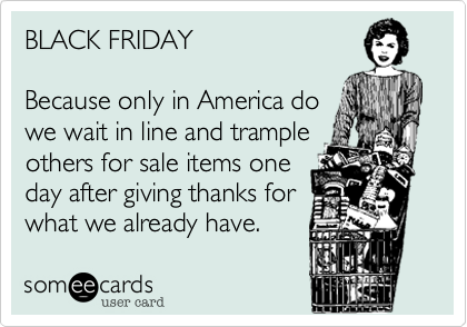 BLACK FRIDAY

Because only in America do
we wait in line and trample
others for sale items one
day after giving thanks for
what we already have.