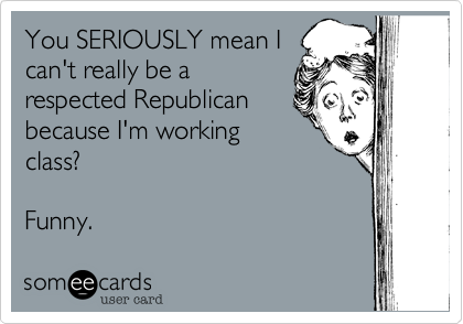 You SERIOUSLY mean Ican't really be arespected Republicanbecause I'm workingclass?Funny. 