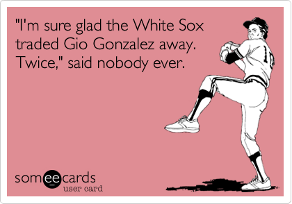 "I'm sure glad the White Soxtraded Gio Gonzalez away.Twice," said nobody ever.
