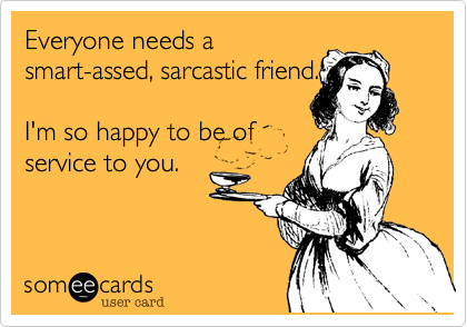 Everyone needs a
smart-assed, sarcastic friend.

I'm so happy to be of
service to you.