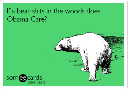 If a bear shits in the woods does Obama-Care?