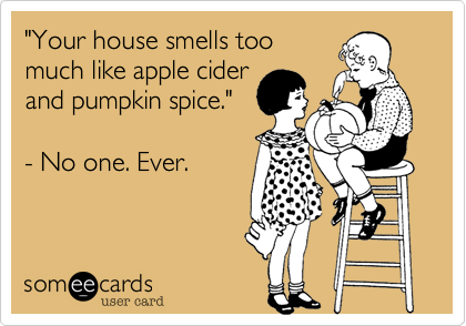 "Your house smells toomuch like apple ciderand pumpkin spice."- No one. Ever.