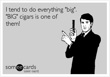 I tend to do everything "big".
"BIG" cigars is one of
them!