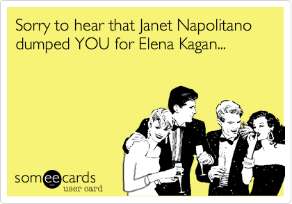 Sorry to hear that Janet Napolitano dumped YOU for Elena Kagan...