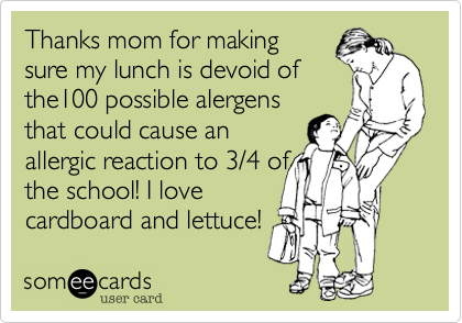 Thanks mom for makingsure my lunch is devoid ofthe100 possible alergensthat could cause anallergic reaction to 3/4 ofthe school! I lovecardboard and lettuce!