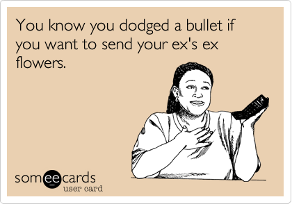 You know you dodged a bullet if you want to send your ex's ex flowers.