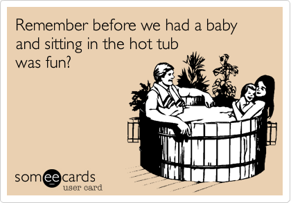 Remember before we had a baby and sitting in the hot tub
was fun?