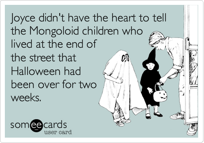 Joyce didn't have the heart to tell the Mongoloid children who
lived at the end of
the street that
Halloween had
been over for two
weeks.