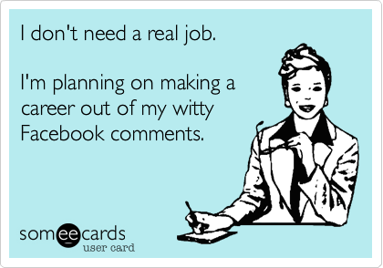 I don't need a real job.

I'm planning on making a
career out of my witty
Facebook comments.
