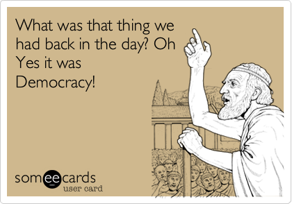 What was that thing wehad back in the day? OhYes it was Democracy!