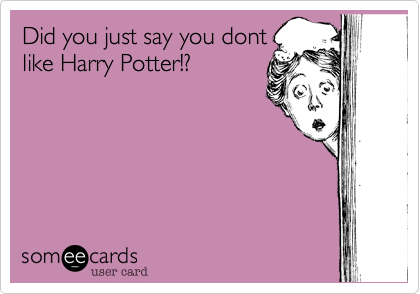 Did you just say you dont
like Harry Potter!?